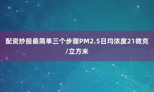配资炒股最简单三个步骤PM2.5日均浓度21微克/立方米