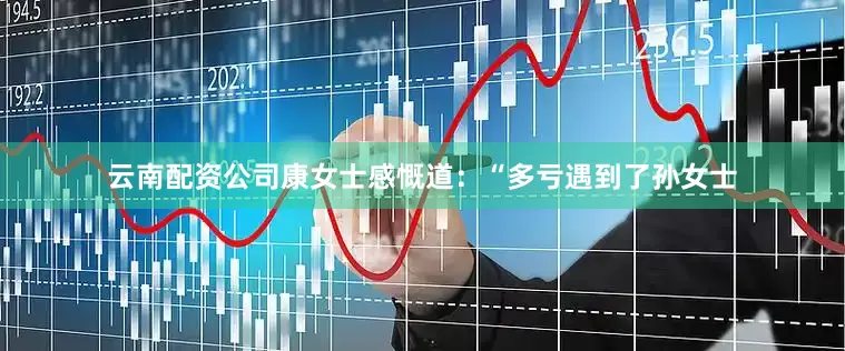 云南配资公司康女士感慨道：“多亏遇到了孙女士