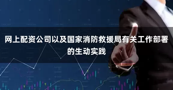 网上配资公司以及国家消防救援局有关工作部署的生动实践