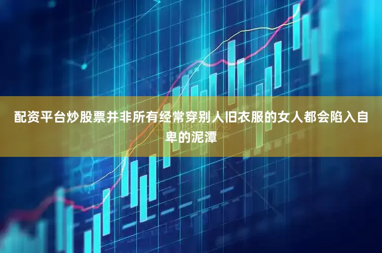 配资平台炒股票并非所有经常穿别人旧衣服的女人都会陷入自卑的泥潭