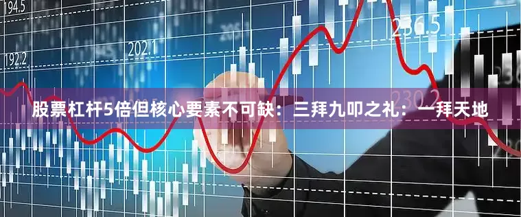 股票杠杆5倍但核心要素不可缺：三拜九叩之礼：一拜天地
