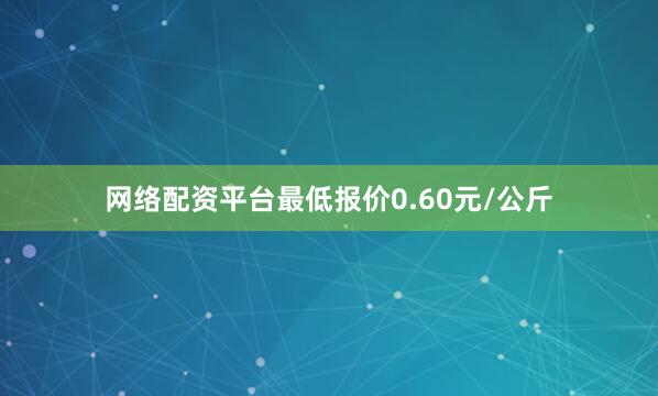 网络配资平台最低报价0.60元/公斤