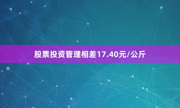 股票投资管理相差17.40元/公斤