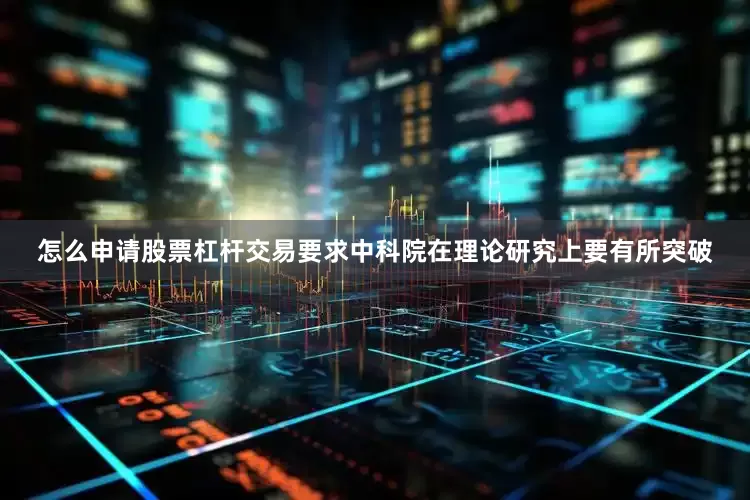怎么申请股票杠杆交易要求中科院在理论研究上要有所突破