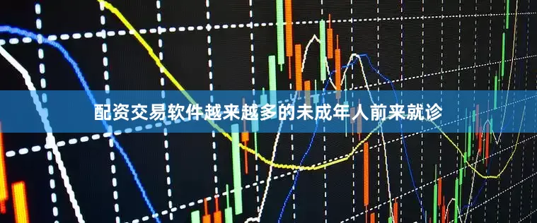 配资交易软件越来越多的未成年人前来就诊