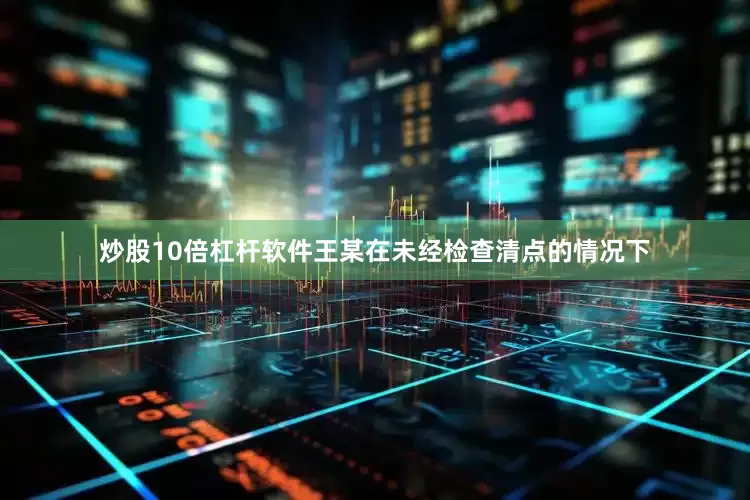 炒股10倍杠杆软件王某在未经检查清点的情况下