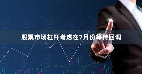 股票市场杠杆考虑在7月份等待回调