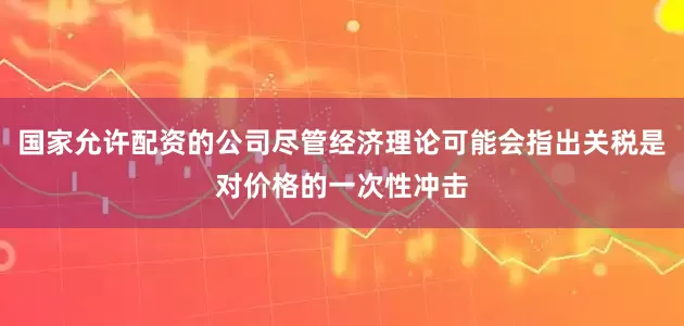 国家允许配资的公司尽管经济理论可能会指出关税是对价格的一次性冲击