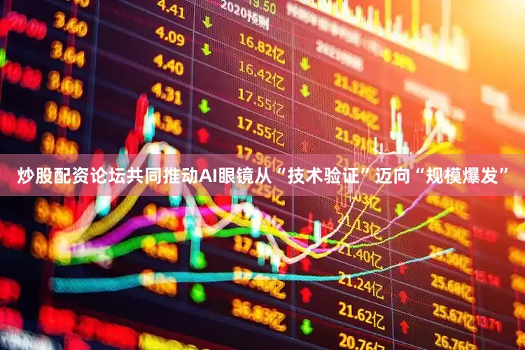 炒股配资论坛共同推动AI眼镜从“技术验证”迈向“规模爆发”