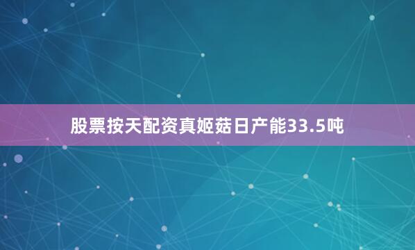 股票按天配资真姬菇日产能33.5吨