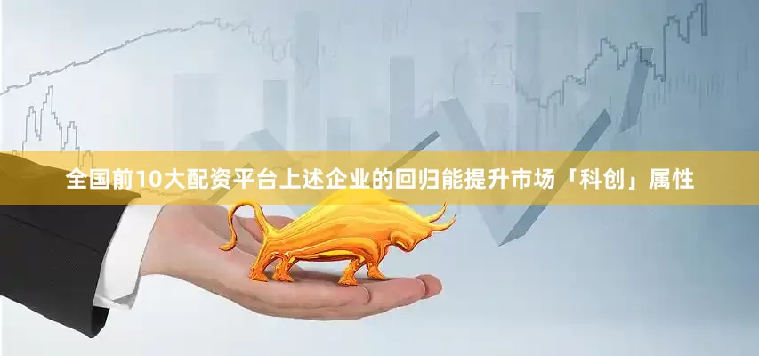 全国前10大配资平台上述企业的回归能提升市场「科创」属性