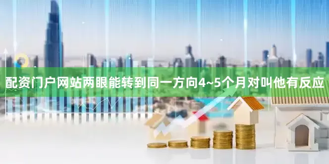 配资门户网站两眼能转到同一方向4~5个月对叫他有反应