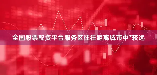 全国股票配资平台服务区往往距离城市中*较远