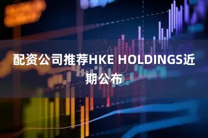 配资公司推荐　　HKE HOLDINGS近期公布