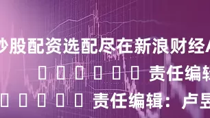 炒股配资选配尽在新浪财经APP            						责任编辑：卢昱君
