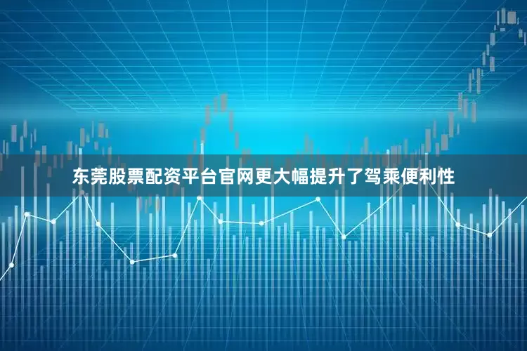 东莞股票配资平台官网更大幅提升了驾乘便利性