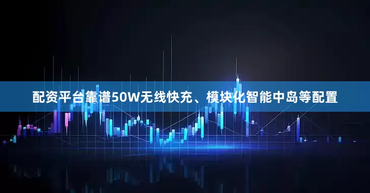 配资平台靠谱50W无线快充、模块化智能中岛等配置