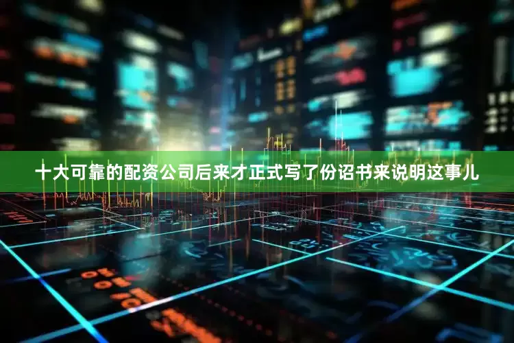 十大可靠的配资公司后来才正式写了份诏书来说明这事儿