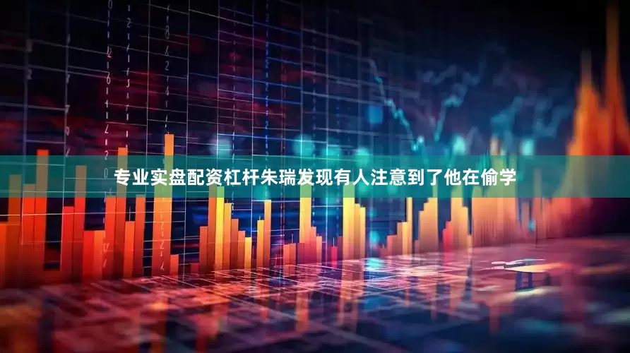 专业实盘配资杠杆朱瑞发现有人注意到了他在偷学
