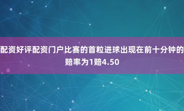 配资好评配资门户比赛的首粒进球出现在前十分钟的赔率为1赔4.50