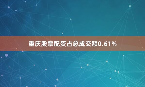 重庆股票配资占总成交额0.61%