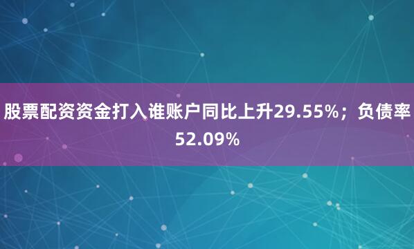股票配资资金打入谁账户同比上升29.55%;负债率52.09%