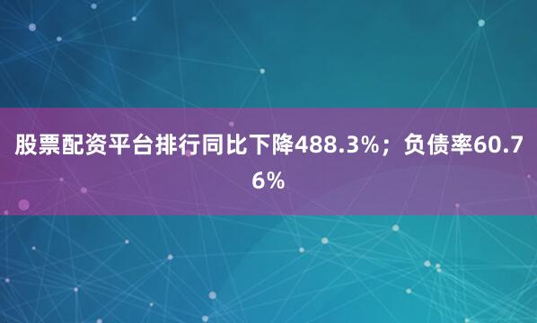 股票配资平台排行同比下降488.3%；负债率60.76%
