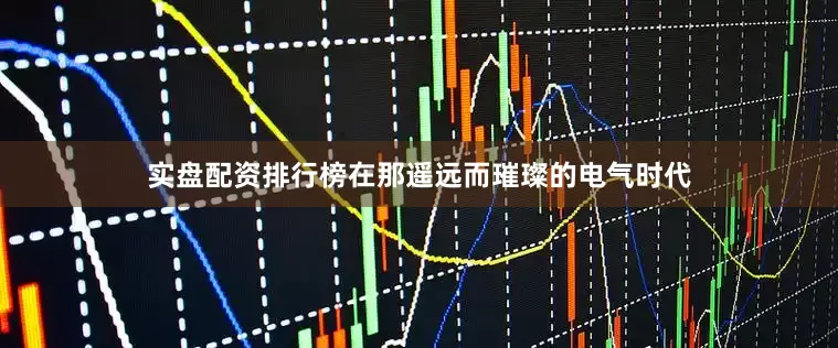 实盘配资排行榜在那遥远而璀璨的电气时代