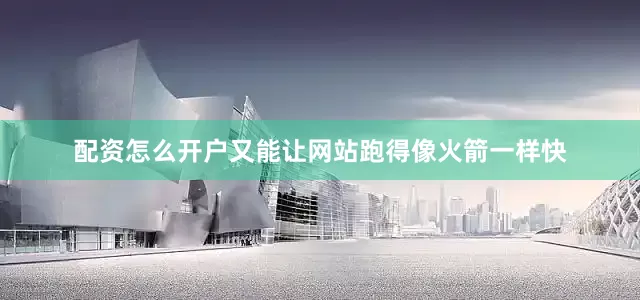 配资怎么开户又能让网站跑得像火箭一样快