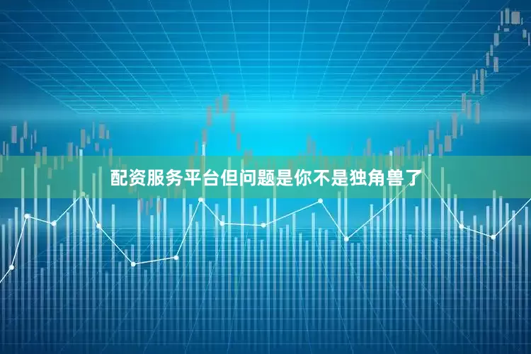 配资服务平台但问题是你不是独角兽了