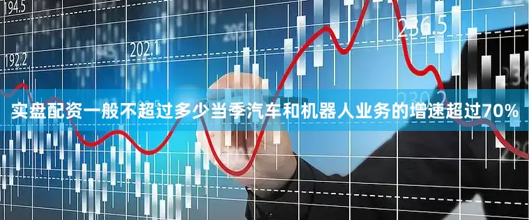 实盘配资一般不超过多少当季汽车和机器人业务的增速超过70%