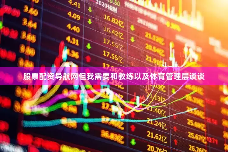股票配资导航网但我需要和教练以及体育管理层谈谈