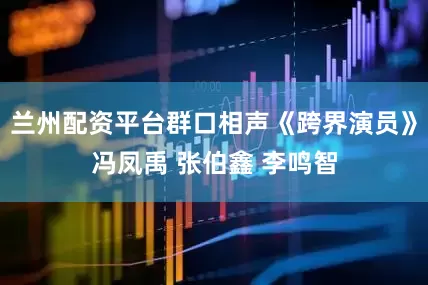 兰州配资平台群口相声《跨界演员》冯凤禹 张伯鑫 李鸣智