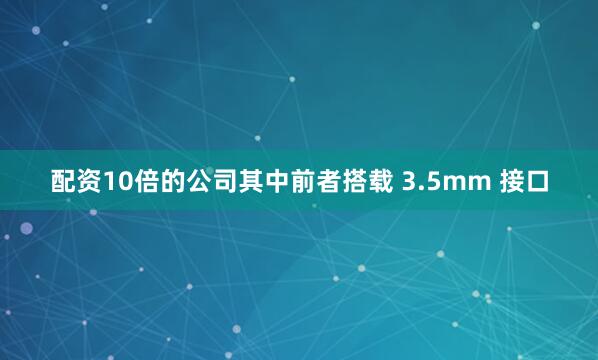 配资10倍的公司其中前者搭载 3.5mm 接口