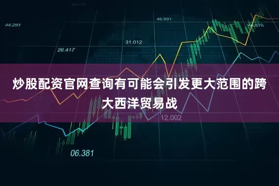 炒股配资官网查询有可能会引发更大范围的跨大西洋贸易战