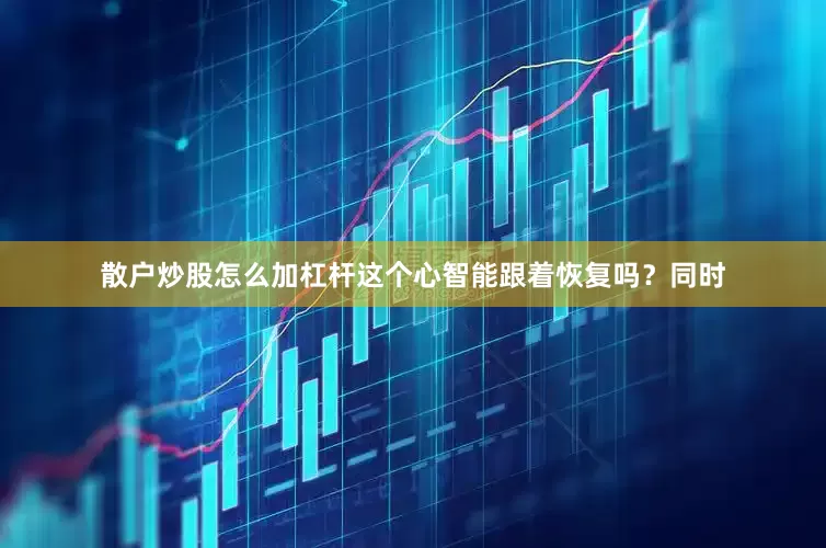 散户炒股怎么加杠杆这个心智能跟着恢复吗？　　同时
