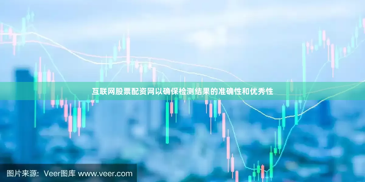 互联网股票配资网以确保检测结果的准确性和优秀性