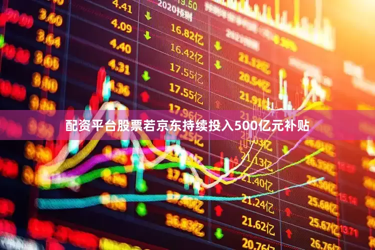 配资平台股票若京东持续投入500亿元补贴