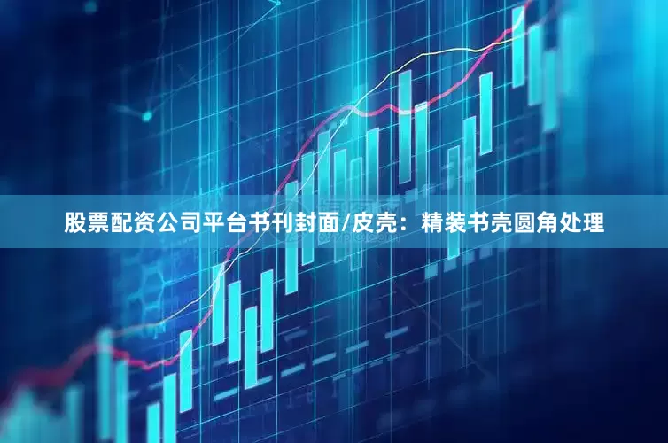 股票配资公司平台书刊封面/皮壳：精装书壳圆角处理