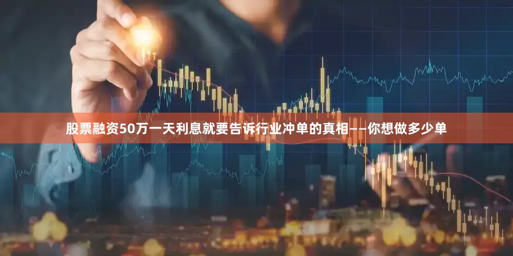 股票融资50万一天利息就要告诉行业冲单的真相——你想做多少单