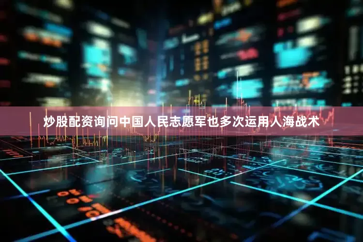 炒股配资询问中国人民志愿军也多次运用人海战术