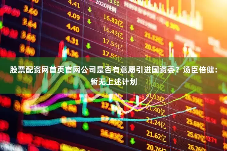 股票配资网首页官网公司是否有意愿引进国资委？汤臣倍健：暂无上述计划