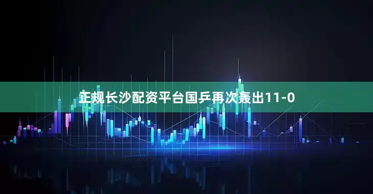 正规长沙配资平台国乒再次轰出11-0