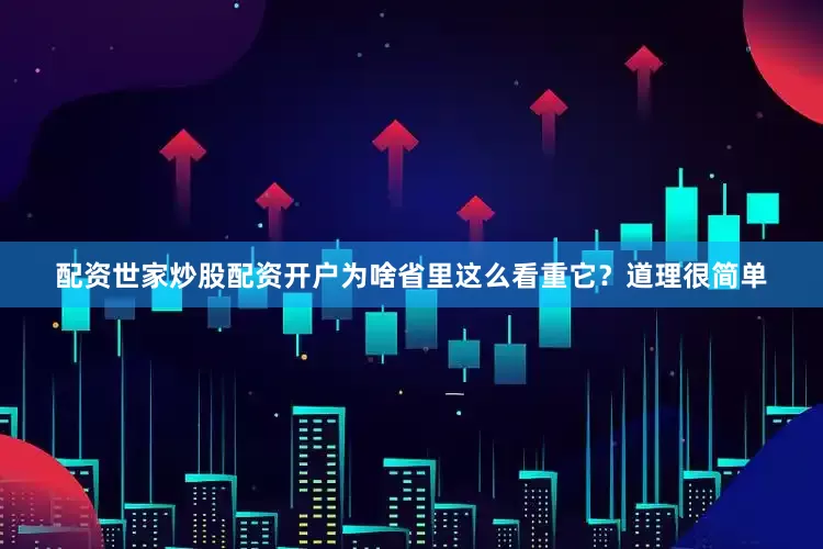 配资世家炒股配资开户为啥省里这么看重它？道理很简单