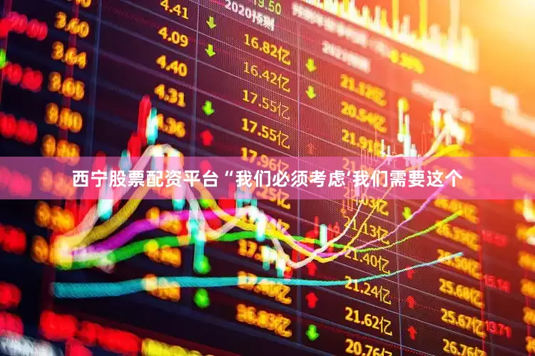 西宁股票配资平台“我们必须考虑‘我们需要这个