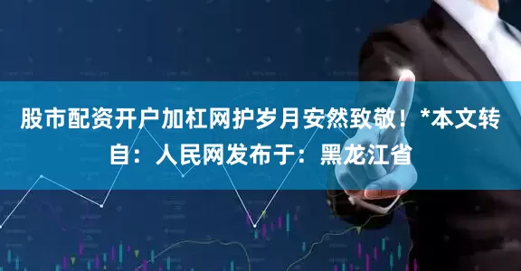 股市配资开户加杠网护岁月安然致敬！*本文转自：人民网发布于：黑龙江省