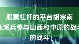 股票杠杆的平台胡宗南还派兵参与山西和中原的战斗