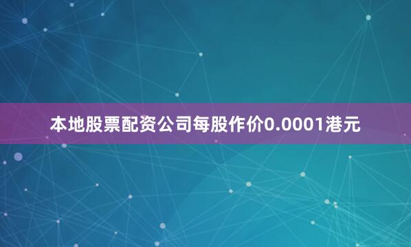 本地股票配资公司每股作价0.0001港元