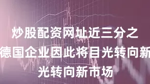 炒股配资网址近三分之二的德国企业因此将目光转向新市场