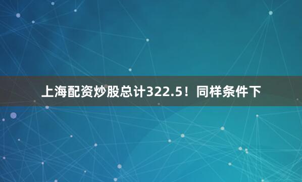上海配资炒股总计322.5！同样条件下